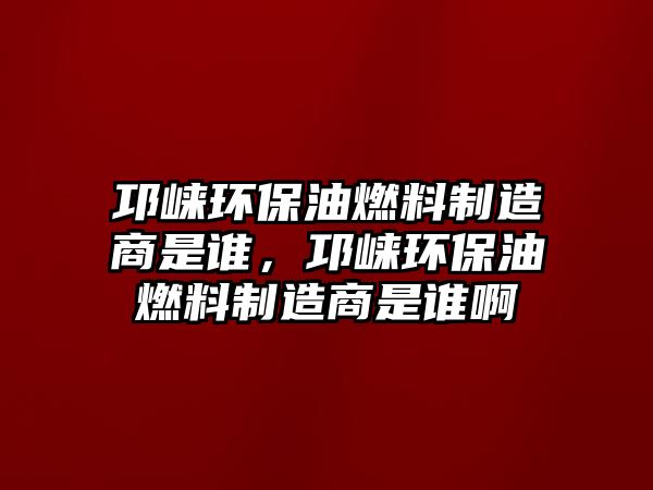 邛崍環(huán)保油燃料制造商是誰，邛崍環(huán)保油燃料制造商是誰啊