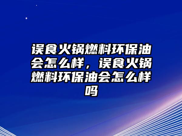 誤食火鍋燃料環(huán)保油會怎么樣，誤食火鍋燃料環(huán)保油會怎么樣嗎