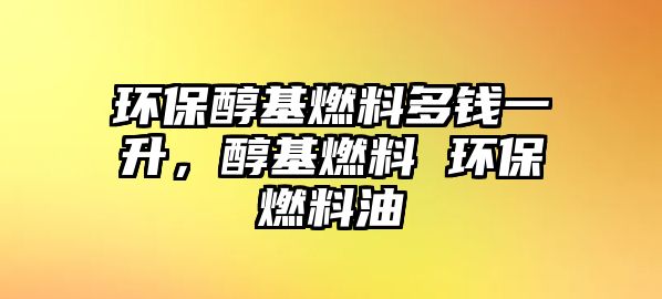 環(huán)保醇基燃料多錢一升，醇基燃料 環(huán)保燃料油