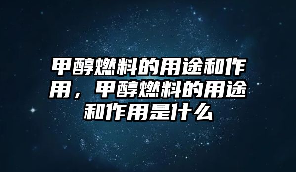 甲醇燃料的用途和作用，甲醇燃料的用途和作用是什么