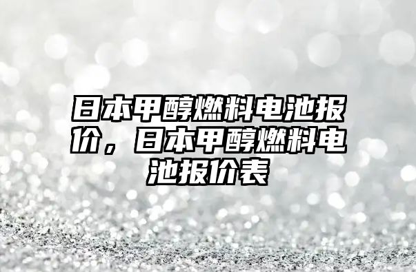 日本甲醇燃料電池報(bào)價(jià)，日本甲醇燃料電池報(bào)價(jià)表