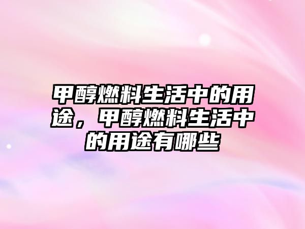 甲醇燃料生活中的用途，甲醇燃料生活中的用途有哪些