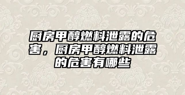 廚房甲醇燃料泄露的危害，廚房甲醇燃料泄露的危害有哪些