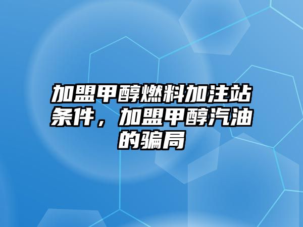 加盟甲醇燃料加注站條件，加盟甲醇汽油的騙局