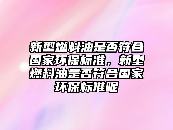 新型燃料油是否符合國家環(huán)保標準，新型燃料油是否符合國家環(huán)保標準呢