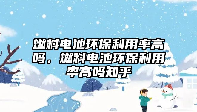 燃料電池環(huán)保利用率高嗎，燃料電池環(huán)保利用率高嗎知乎