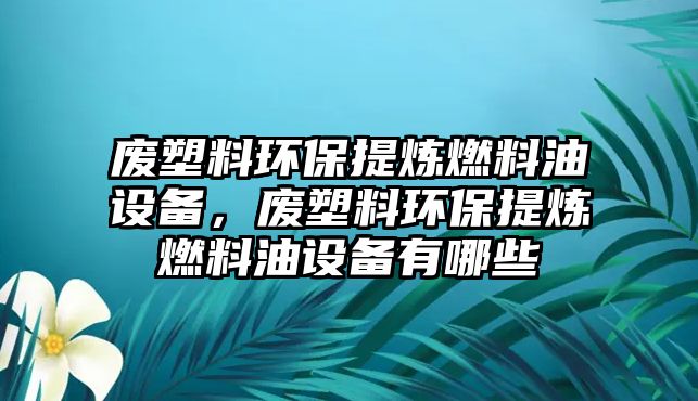 廢塑料環(huán)保提煉燃料油設(shè)備，廢塑料環(huán)保提煉燃料油設(shè)備有哪些