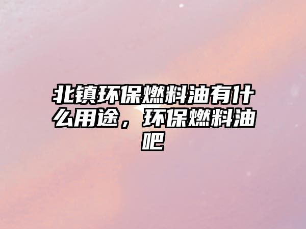 北鎮(zhèn)環(huán)保燃料油有什么用途，環(huán)保燃料油吧