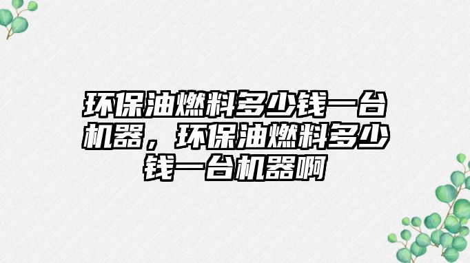 環(huán)保油燃料多少錢一臺機(jī)器，環(huán)保油燃料多少錢一臺機(jī)器啊