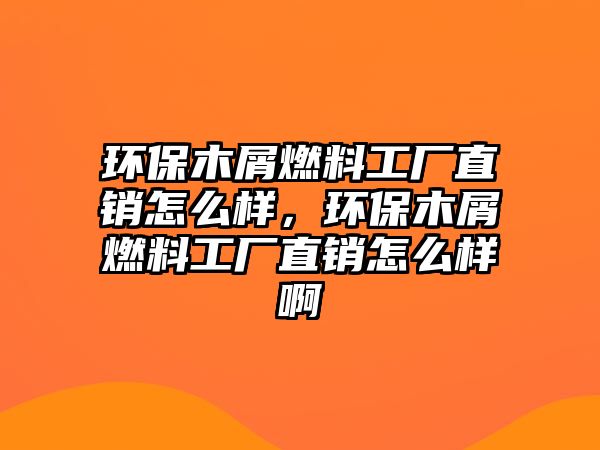 環(huán)保木屑燃料工廠直銷怎么樣，環(huán)保木屑燃料工廠直銷怎么樣啊