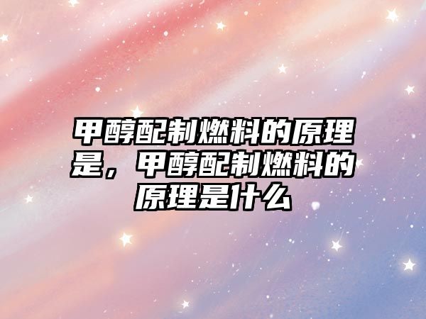 甲醇配制燃料的原理是，甲醇配制燃料的原理是什么