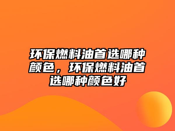 環(huán)保燃料油首選哪種顏色，環(huán)保燃料油首選哪種顏色好