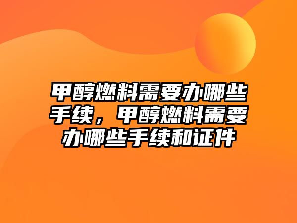 甲醇燃料需要辦哪些手續(xù)，甲醇燃料需要辦哪些手續(xù)和證件