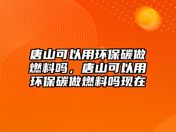 唐山可以用環(huán)保碳做燃料嗎，唐山可以用環(huán)保碳做燃料嗎現(xiàn)在