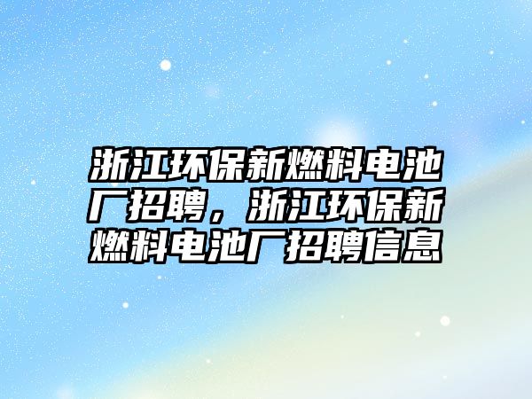 浙江環(huán)保新燃料電池廠招聘，浙江環(huán)保新燃料電池廠招聘信息