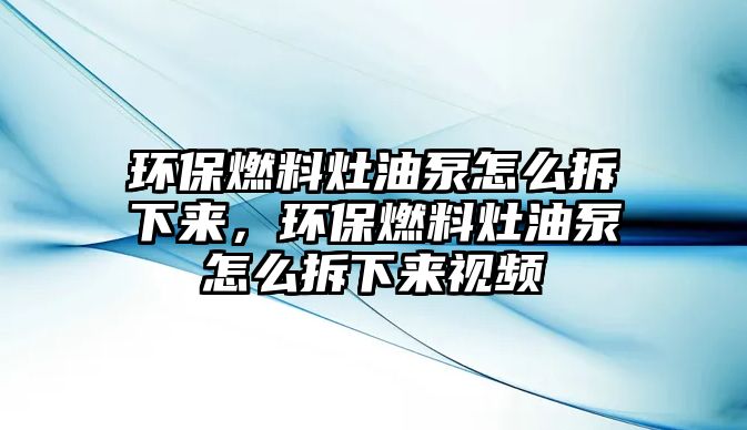 環(huán)保燃料灶油泵怎么拆下來，環(huán)保燃料灶油泵怎么拆下來視頻