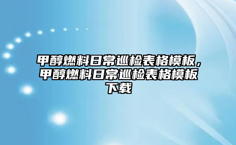 甲醇燃料日常巡檢表格模板，甲醇燃料日常巡檢表格模板下載