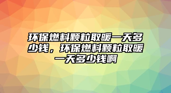 環(huán)保燃料顆粒取暖一天多少錢，環(huán)保燃料顆粒取暖一天多少錢啊