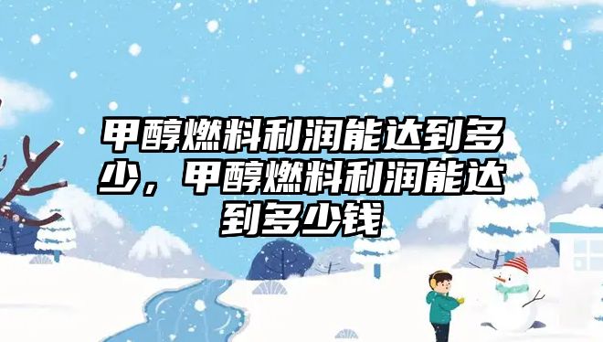 甲醇燃料利潤(rùn)能達(dá)到多少，甲醇燃料利潤(rùn)能達(dá)到多少錢(qián)