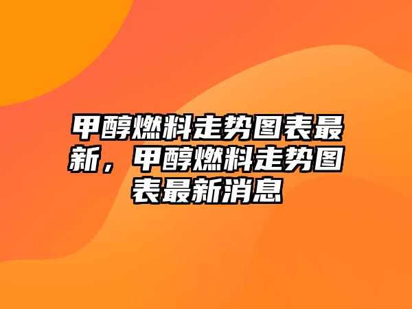 甲醇燃料走勢圖表最新，甲醇燃料走勢圖表最新消息