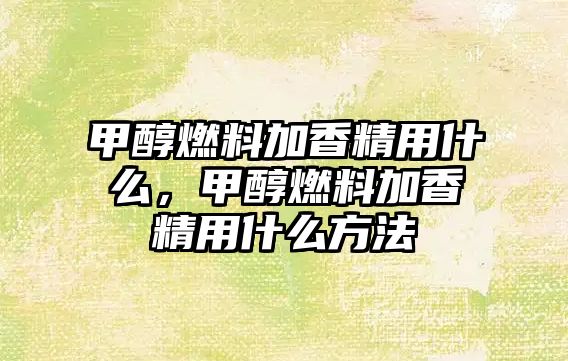 甲醇燃料加香精用什么，甲醇燃料加香精用什么方法