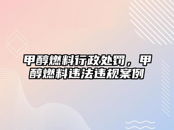 甲醇燃料行政處罰，甲醇燃料違法違規(guī)案例