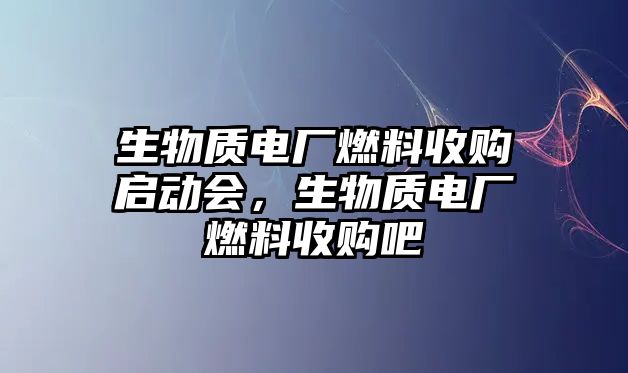 生物質(zhì)電廠燃料收購啟動會，生物質(zhì)電廠燃料收購吧