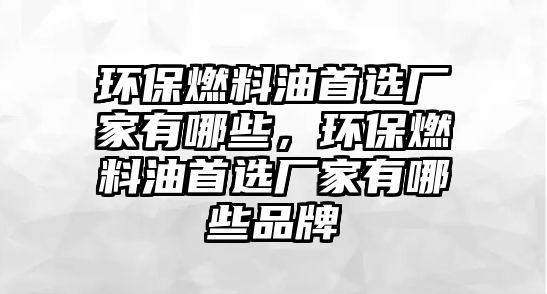 環(huán)保燃料油首選廠家有哪些，環(huán)保燃料油首選廠家有哪些品牌