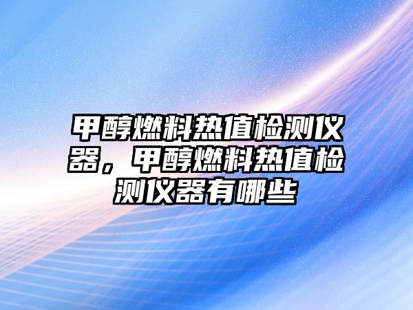 甲醇燃料熱值檢測儀器，甲醇燃料熱值檢測儀器有哪些