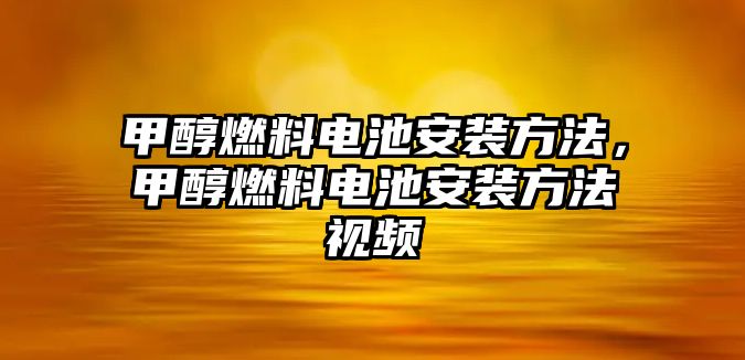 甲醇燃料電池安裝方法，甲醇燃料電池安裝方法視頻