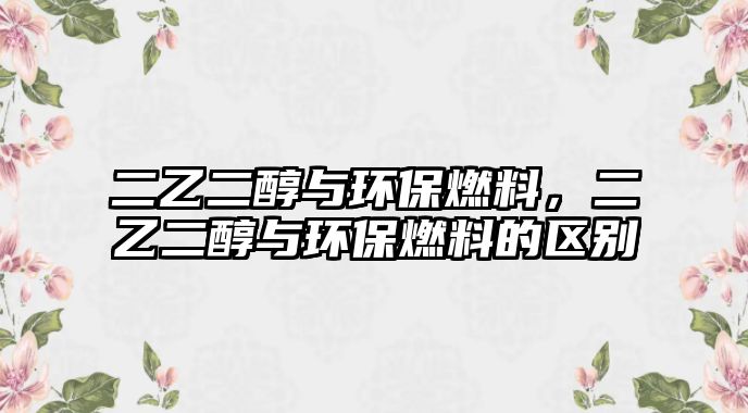 二乙二醇與環(huán)保燃料，二乙二醇與環(huán)保燃料的區(qū)別