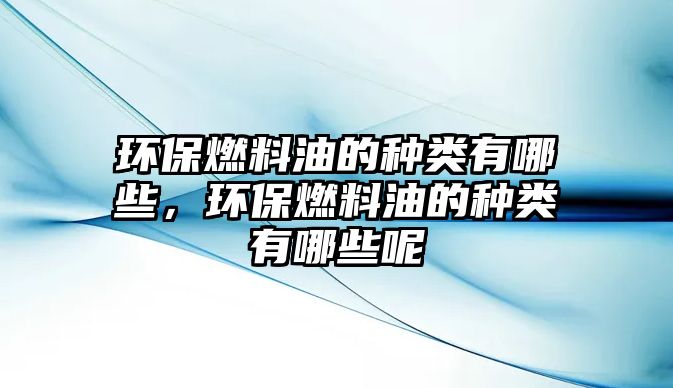 環(huán)保燃料油的種類有哪些，環(huán)保燃料油的種類有哪些呢