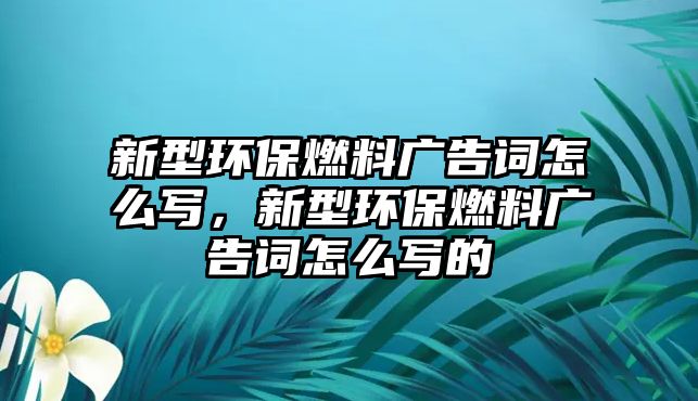 新型環(huán)保燃料廣告詞怎么寫，新型環(huán)保燃料廣告詞怎么寫的