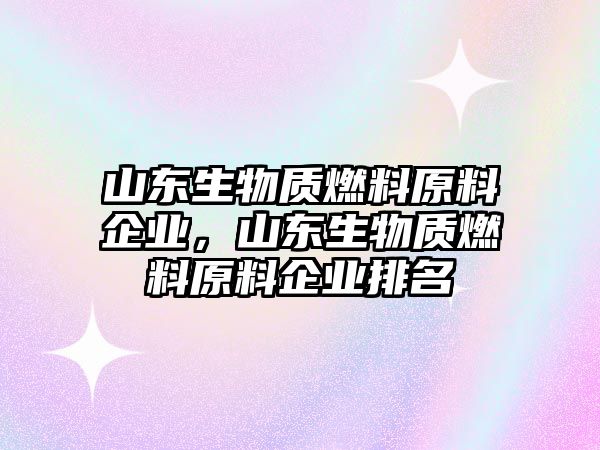 山東生物質(zhì)燃料原料企業(yè)，山東生物質(zhì)燃料原料企業(yè)排名