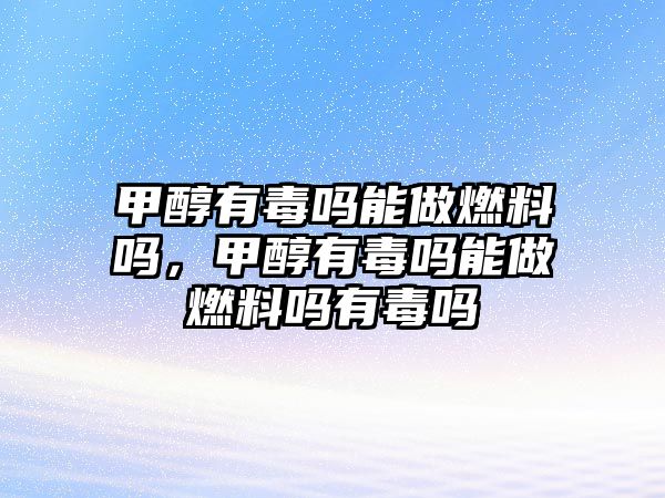 甲醇有毒嗎能做燃料嗎，甲醇有毒嗎能做燃料嗎有毒嗎