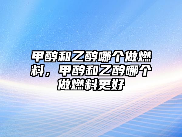 甲醇和乙醇哪個(gè)做燃料，甲醇和乙醇哪個(gè)做燃料更好