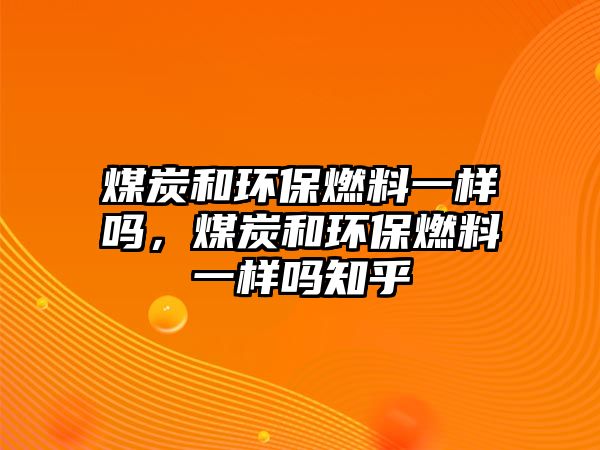 煤炭和環(huán)保燃料一樣嗎，煤炭和環(huán)保燃料一樣嗎知乎