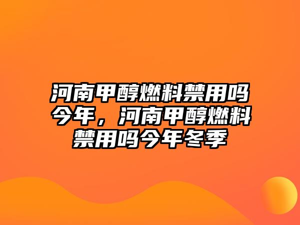 河南甲醇燃料禁用嗎今年，河南甲醇燃料禁用嗎今年冬季