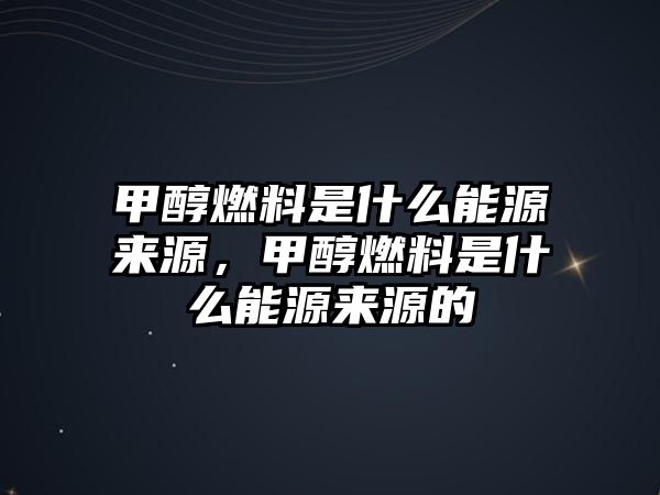 甲醇燃料是什么能源來源，甲醇燃料是什么能源來源的