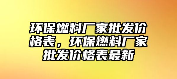 環(huán)保燃料廠家批發(fā)價格表，環(huán)保燃料廠家批發(fā)價格表最新