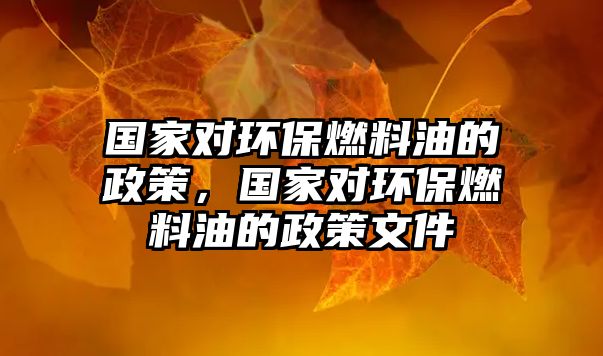 國家對環(huán)保燃料油的政策，國家對環(huán)保燃料油的政策文件