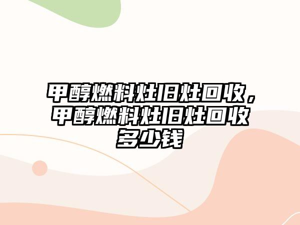 甲醇燃料灶舊灶回收，甲醇燃料灶舊灶回收多少錢