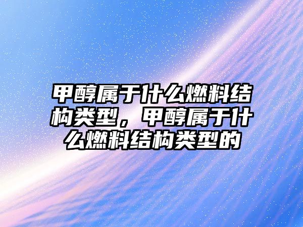 甲醇屬于什么燃料結構類型，甲醇屬于什么燃料結構類型的