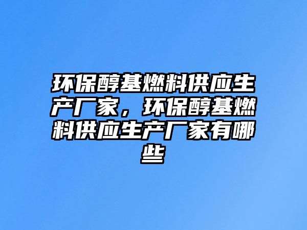 環(huán)保醇基燃料供應(yīng)生產(chǎn)廠家，環(huán)保醇基燃料供應(yīng)生產(chǎn)廠家有哪些