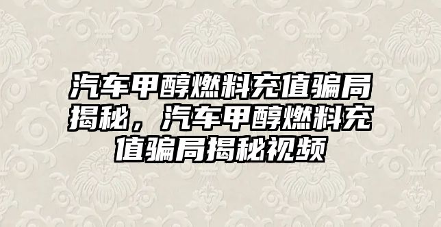 汽車甲醇燃料充值騙局揭秘，汽車甲醇燃料充值騙局揭秘視頻