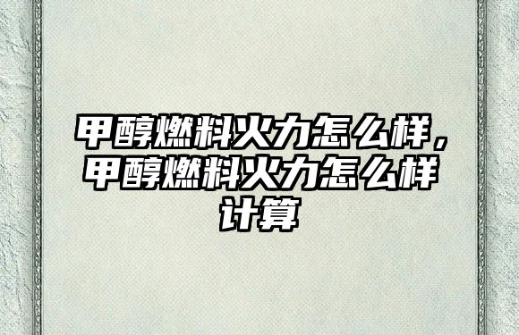 甲醇燃料火力怎么樣，甲醇燃料火力怎么樣計(jì)算