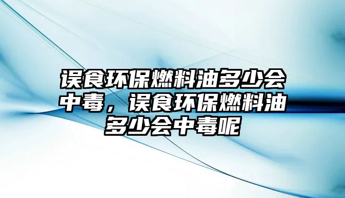 誤食環(huán)保燃料油多少會中毒，誤食環(huán)保燃料油多少會中毒呢