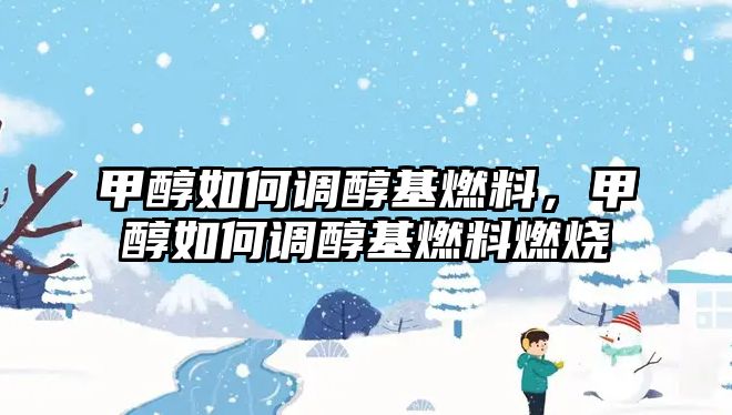 甲醇如何調醇基燃料，甲醇如何調醇基燃料燃燒