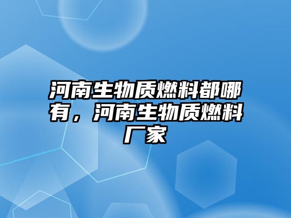 河南生物質(zhì)燃料都哪有，河南生物質(zhì)燃料廠家