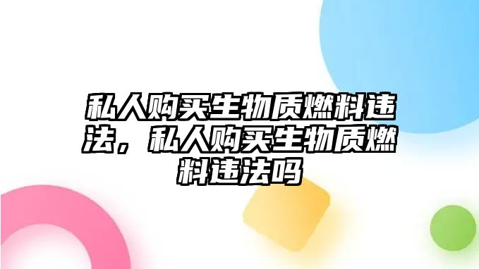 私人購(gòu)買生物質(zhì)燃料違法，私人購(gòu)買生物質(zhì)燃料違法嗎